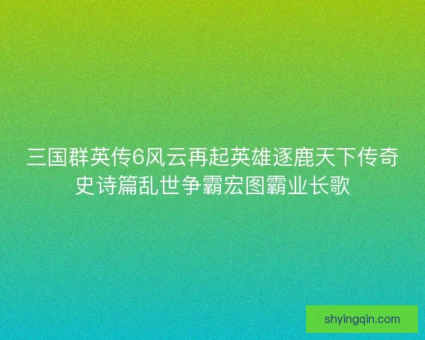 三国群英传6风云再起英雄逐鹿天下传奇史诗篇乱世争霸宏图霸业长歌