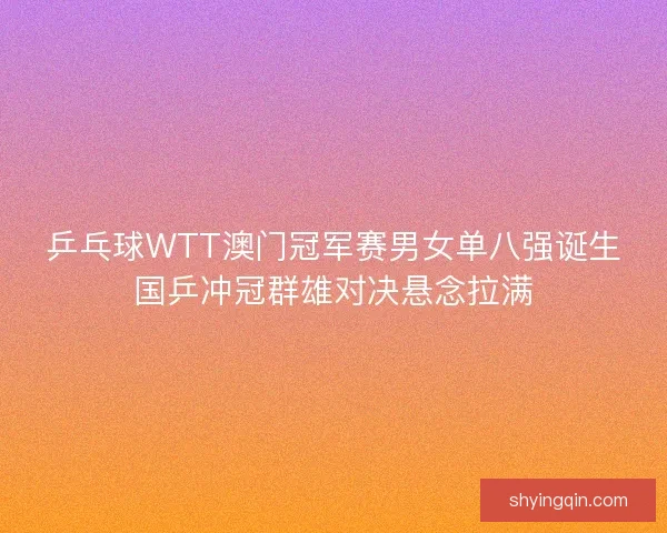 乒乓球WTT澳门冠军赛男女单八强诞生国乒冲冠群雄对决悬念拉满
