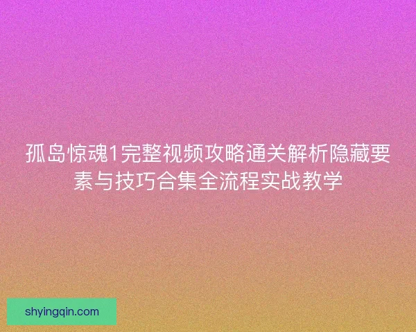 孤岛惊魂1完整视频攻略通关解析隐藏要素与技巧合集全流程实战教学