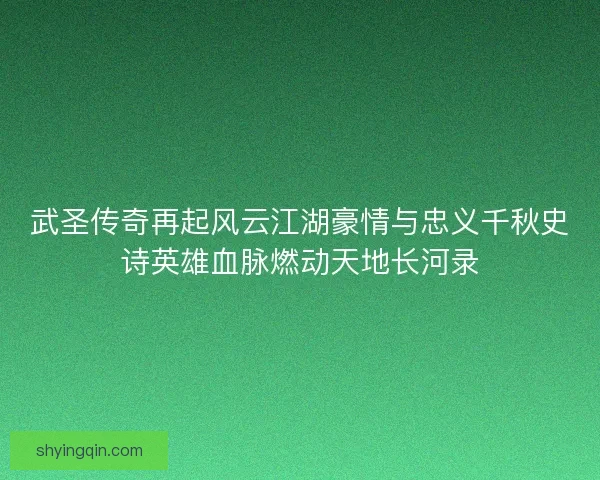 武圣传奇再起风云江湖豪情与忠义千秋史诗英雄血脉燃动天地长河录 武圣传奇再起风云江湖豪情与忠义千秋史诗英雄血脉燃动天地长河录
