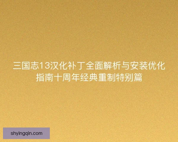 三国志13汉化补丁全面解析与安装优化指南十周年经典重制特别篇