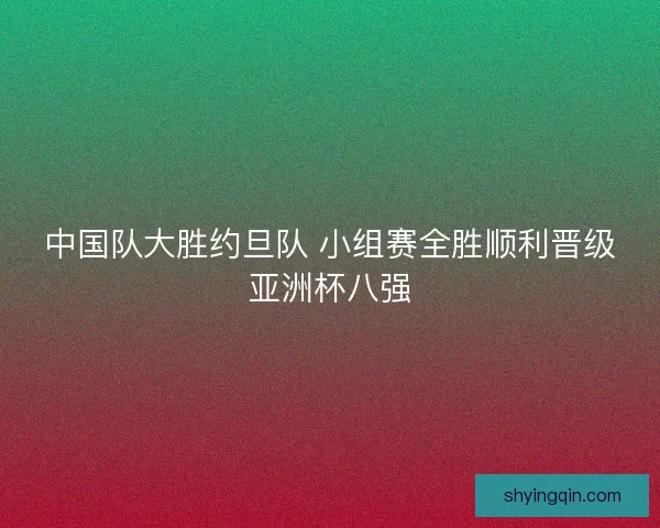 中国队大胜约旦队 小组赛全胜顺利晋级亚洲杯八强