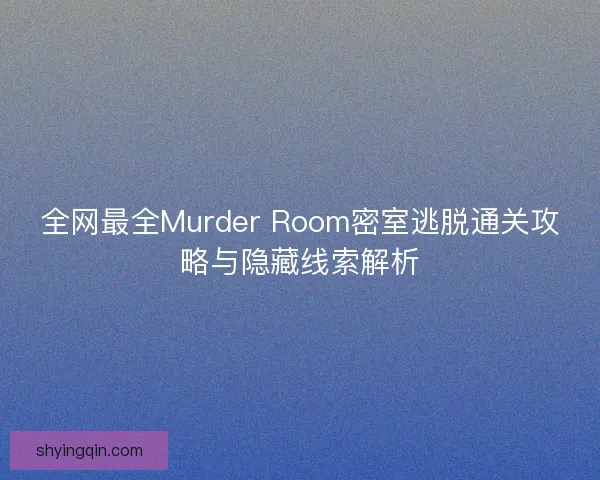 全网最全Murder Room密室逃脱通关攻略与隐藏线索解析