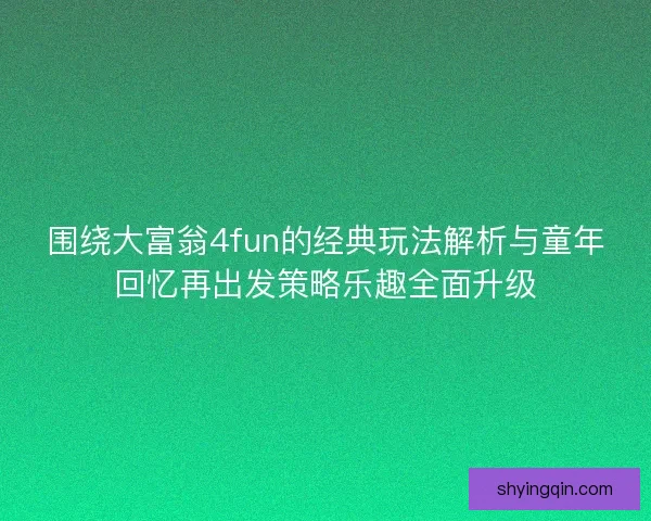 围绕大富翁4fun的经典玩法解析与童年回忆再出发策略乐趣全面升级
