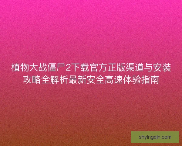 植物大战僵尸2下载官方正版渠道与安装攻略全解析最新安全高速体验指南