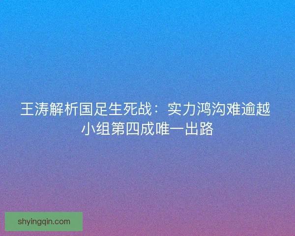 王涛解析国足生死战：实力鸿沟难逾越 小组第四成唯一出路