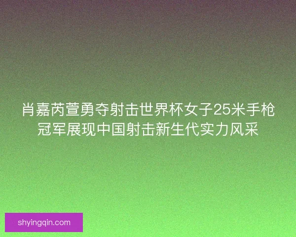 肖嘉芮萱勇夺射击世界杯女子25米手枪冠军展现中国射击新生代实力风采 肖嘉芮萱勇夺射击世界杯女子25米手枪冠军展现中国射击新生代实力风采