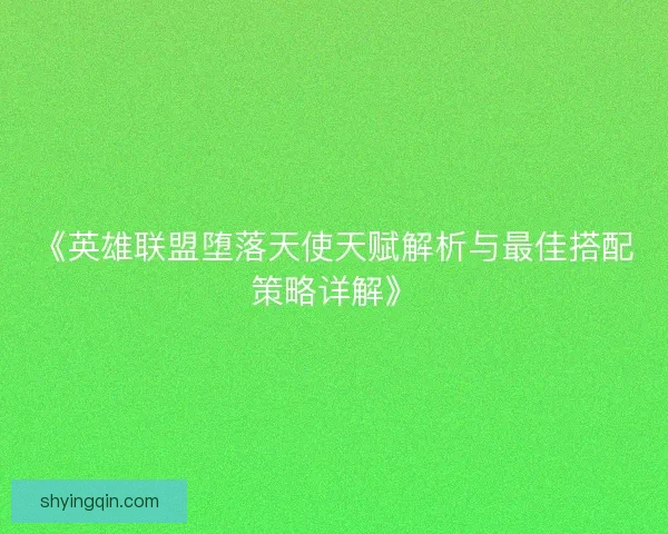 《英雄联盟堕落天使天赋解析与最佳搭配策略详解》 《英雄联盟堕落天使天赋解析与最佳搭配策略详解》