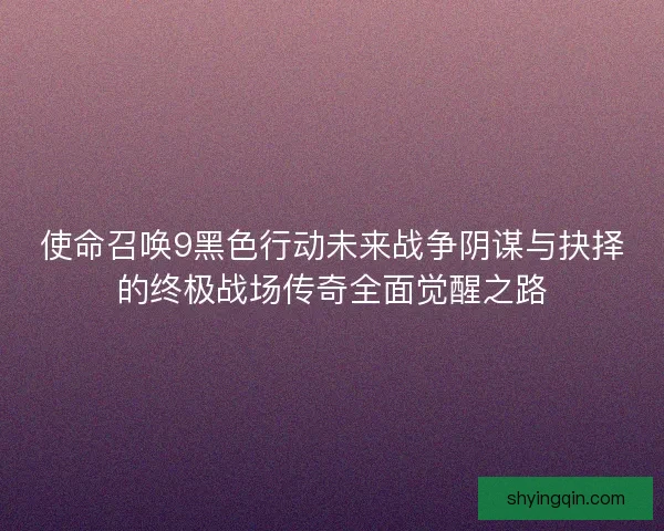 使命召唤9黑色行动未来战争阴谋与抉择的终极战场传奇全面觉醒之路