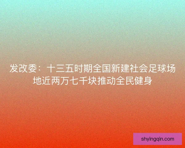 发改委:十三五时期全国新建社会足球场地近两万七千块推动全民健身 发改委:十三五时期全国新建社会足球场地近两万七千块推动全民健身