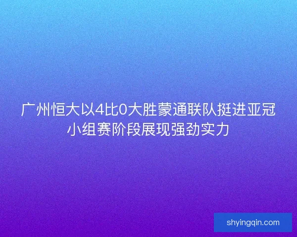 广州恒大以4比0大胜蒙通联队挺进亚冠小组赛阶段展现强劲实力 广州恒大以4比0大胜蒙通联队挺进亚冠小组赛阶段展现强劲实力