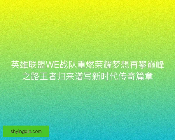 英雄联盟WE战队重燃荣耀梦想再攀巅峰之路王者归来谱写新时代传奇篇章 英雄联盟WE战队重燃荣耀梦想再攀巅峰之路王者归来谱写新时代传奇篇章