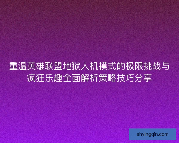 重温英雄联盟地狱人机模式的极限挑战与疯狂乐趣全面解析策略技巧分享
