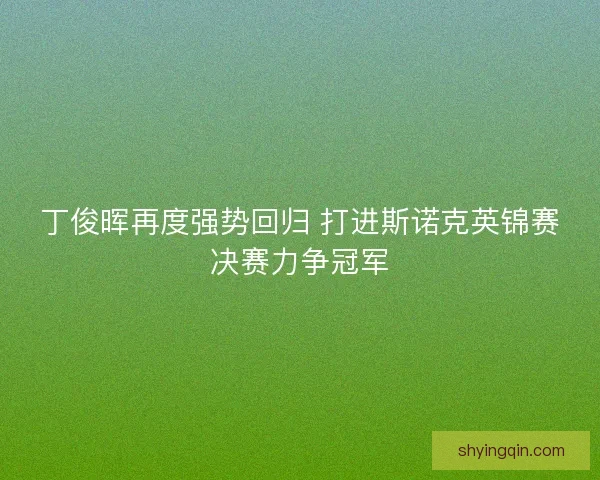 丁俊晖再度强势回归 打进斯诺克英锦赛决赛力争冠军 丁俊晖再度强势回归 打进斯诺克英锦赛决赛力争冠军