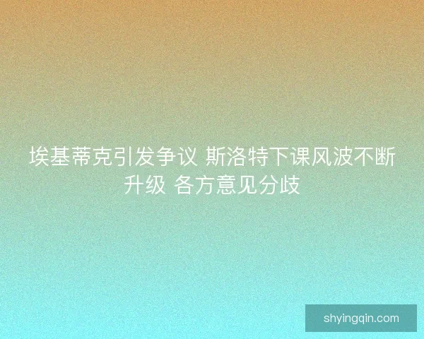 埃基蒂克引发争议 斯洛特下课风波不断升级 各方意见分歧