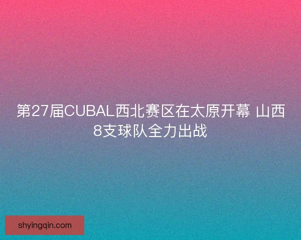 第27届CUBAL西北赛区在太原开幕 山西8支球队全力出战