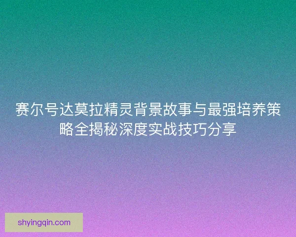 赛尔号达莫拉精灵背景故事与最强培养策略全揭秘深度实战技巧分享