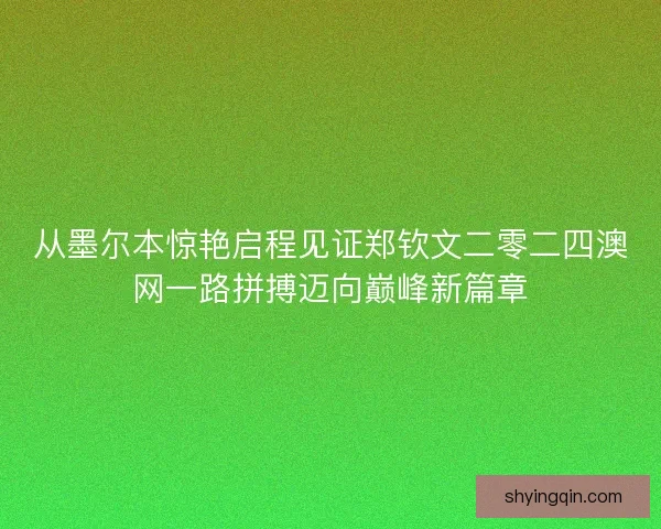 从墨尔本惊艳启程见证郑钦文二零二四澳网一路拼搏迈向巅峰新篇章 从墨尔本惊艳启程见证郑钦文二零二四澳网一路拼搏迈向巅峰新篇章