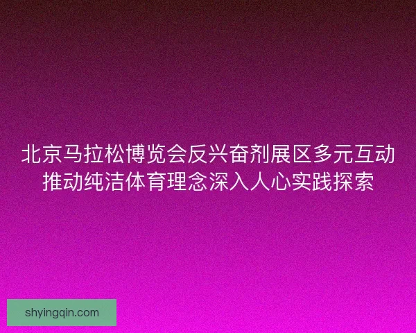 北京马拉松博览会反兴奋剂展区多元互动推动纯洁体育理念深入人心实践探索 北京马拉松博览会反兴奋剂展区多元互动推动纯洁体育理念深入人心实践探索