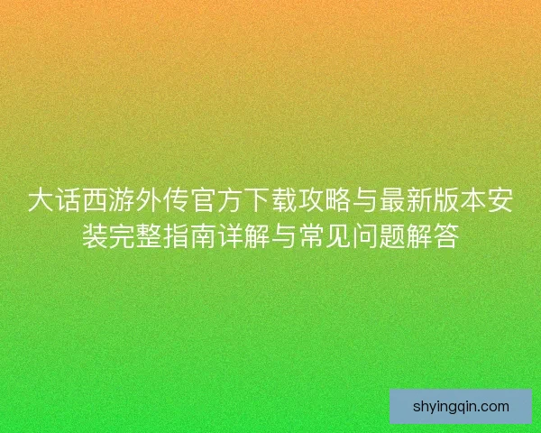 大话西游外传官方下载攻略与最新版本安装完整指南详解与常见问题解答 大话西游外传官方下载攻略与最新版本安装完整指南详解与常见问题解答