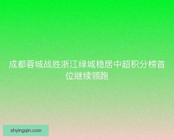 成都蓉城战胜浙江绿城稳居中超积分榜首位继续领跑