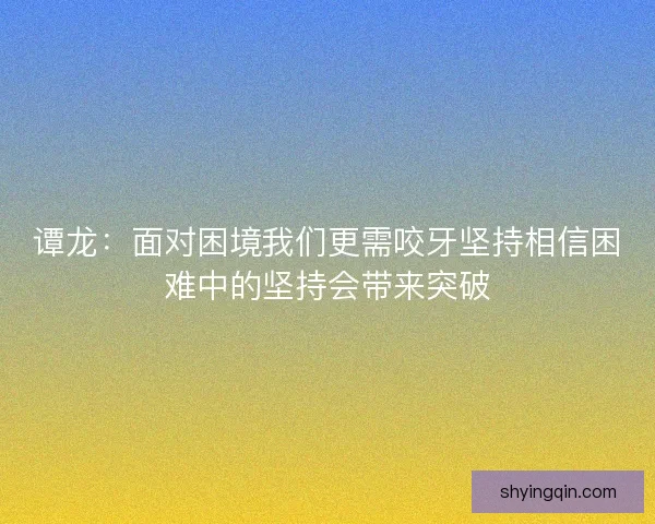 谭龙:面对困境我们更需咬牙坚持相信困难中的坚持会带来突破 谭龙:面对困境我们更需咬牙坚持相信困难中的坚持会带来突破