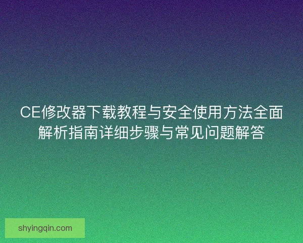 CE修改器下载教程与安全使用方法全面解析指南详细步骤与常见问题解答