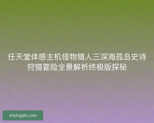 任天堂体感主机怪物猎人三深海孤岛史诗狩猎冒险全景解析终极版探秘 任天堂体感主机怪物猎人三深海孤岛史诗狩猎冒险全景解析终极版探秘