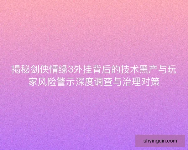 揭秘剑侠情缘3外挂背后的技术黑产与玩家风险警示深度调查与治理对策