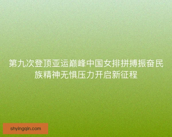 第九次登顶亚运巅峰中国女排拼搏振奋民族精神无惧压力开启新征程