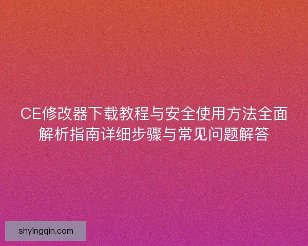 CE修改器下载教程与安全使用方法全面解析指南详细步骤与常见问题解答 CE修改器下载教程与安全使用方法全面解析指南详细步骤与常见问题解答