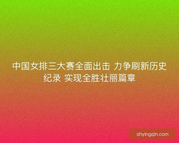 中国女排三大赛全面出击 力争刷新历史纪录 实现全胜壮丽篇章 中国女排三大赛全面出击 力争刷新历史纪录 实现全胜壮丽篇章