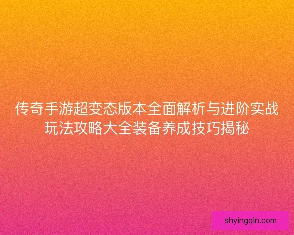 传奇手游超变态版本全面解析与进阶实战玩法攻略大全装备养成技巧揭秘