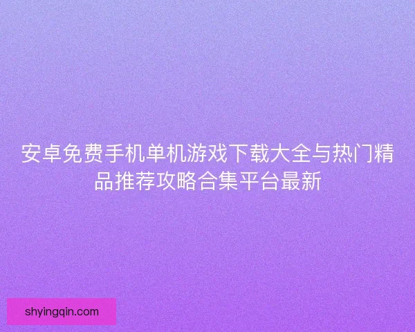 安卓免费手机单机游戏下载大全与热门精品推荐攻略合集平台最新 安卓免费手机单机游戏下载大全与热门精品推荐攻略合集平台最新