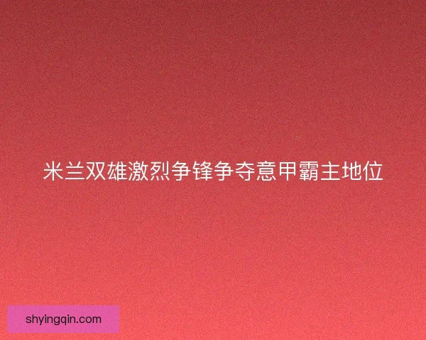 米兰双雄激烈争锋争夺意甲霸主地位