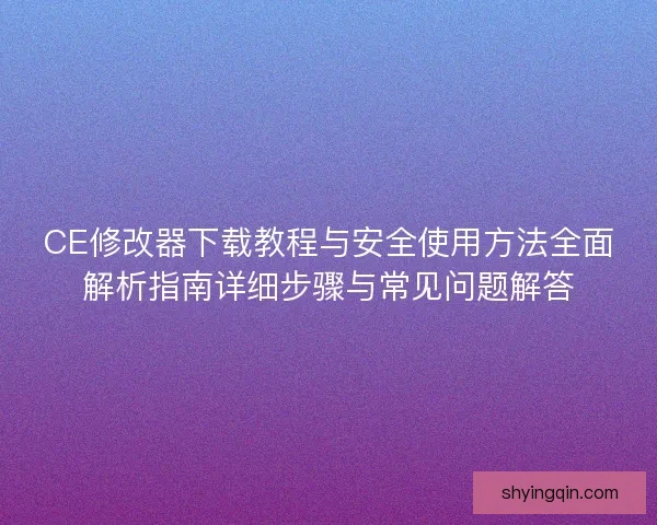 CE修改器下载教程与安全使用方法全面解析指南详细步骤与常见问题解答 CE修改器下载教程与安全使用方法全面解析指南详细步骤与常见问题解答