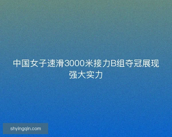 中国女子速滑3000米接力B组夺冠展现强大实力 中国女子速滑3000米接力B组夺冠展现强大实力