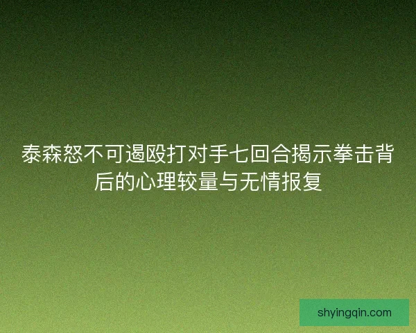泰森怒不可遏殴打对手七回合揭示拳击背后的心理较量与无情报复