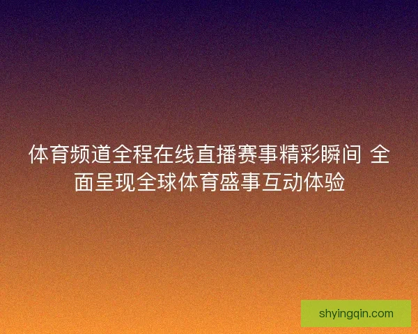 体育频道全程在线直播赛事精彩瞬间 全面呈现全球体育盛事互动体验